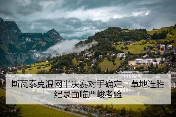 斯瓦泰克温网半决赛对手确定，草地连胜纪录面临严峻考验