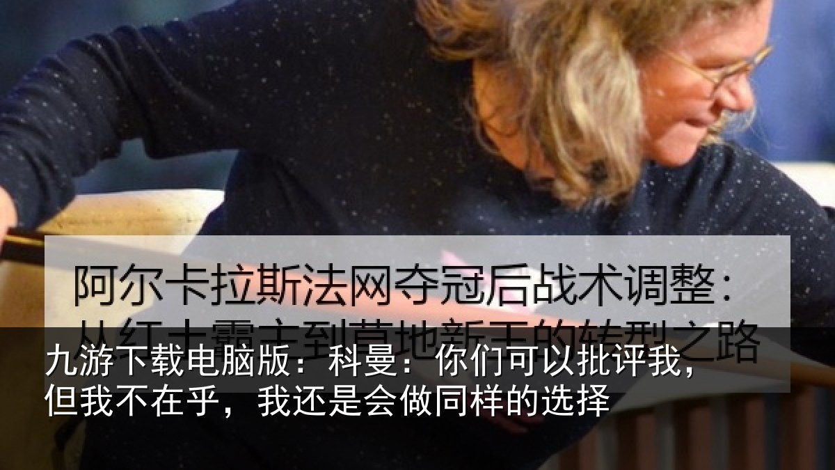 九游下载电脑版：科曼相关情况我不相关情况样的选择