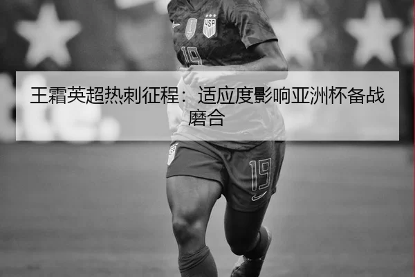 王霜英超热刺征程：适应度影响亚洲杯备战磨合