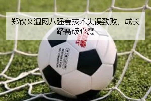 郑钦文温网八强赛技术失误致败，成长路需破心魔