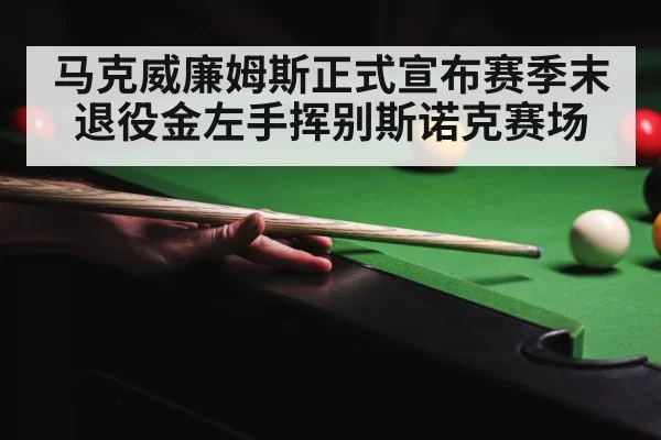 马克威廉姆斯正式宣布赛季末退役金左手挥别斯诺克赛场