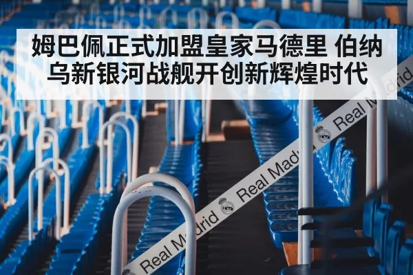 姆巴佩正式加盟皇家马德里 伯纳乌新银河战舰开创新辉煌时代
