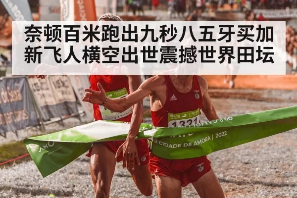 奈顿百米跑出九秒八五牙买加新飞人横空出世震撼世界田坛