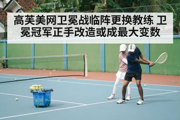 高芙美网卫冕战临阵更换教练 卫冕冠军正手改造或成最大变数